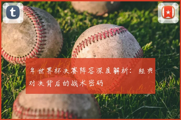 年世界杯决赛阵容深度解析：经典对决背后的战术密码