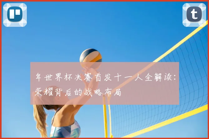 年世界杯决赛首发十一人全解读：荣耀背后的战略布局