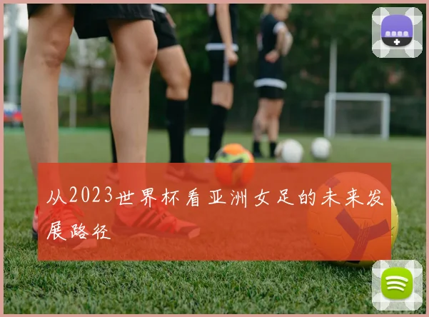 从2023世界杯看亚洲女足的未来发展路径