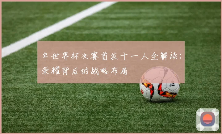 年世界杯决赛首发十一人全解读：荣耀背后的战略布局