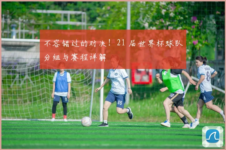 不容错过的对决！21 届世界杯球队分组与赛程详解