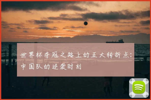 世界杯夺冠之路上的五大转折点：中国队的逆袭时刻