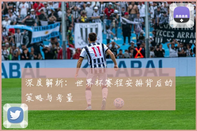 深度解析:世界杯赛程安排背后的策略与考量