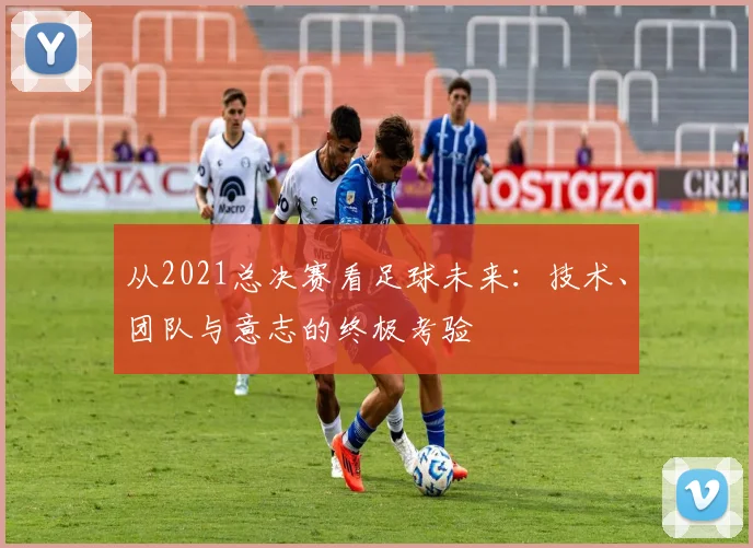 从2021总决赛看足球未来：技术、团队与意志的终极考验