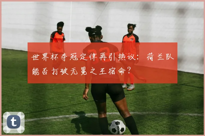 世界杯夺冠定律再引热议：荷兰队能否打破无冕之王宿命？