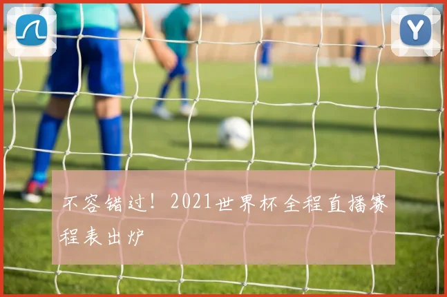 不容错过！2021世界杯全程直播赛程表出炉