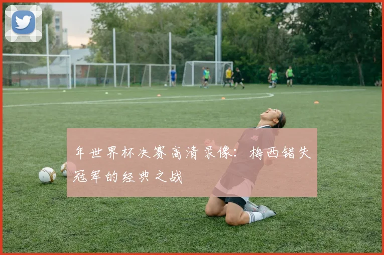 年世界杯决赛高清录像：梅西错失冠军的经典之战