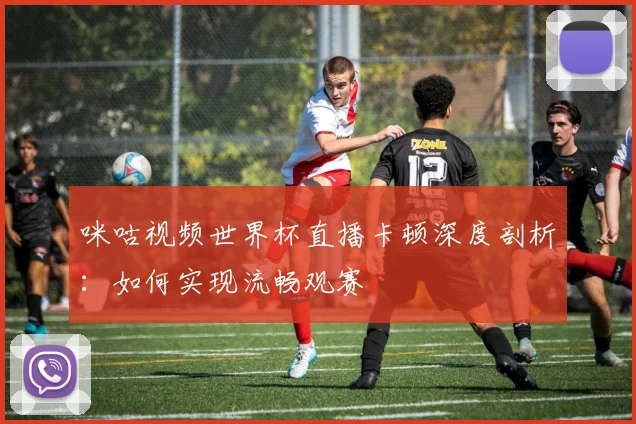咪咕视频世界杯直播卡顿深度剖析:如何实现流畅观赛