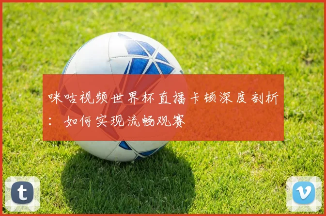 咪咕视频世界杯直播卡顿深度剖析:如何实现流畅观赛