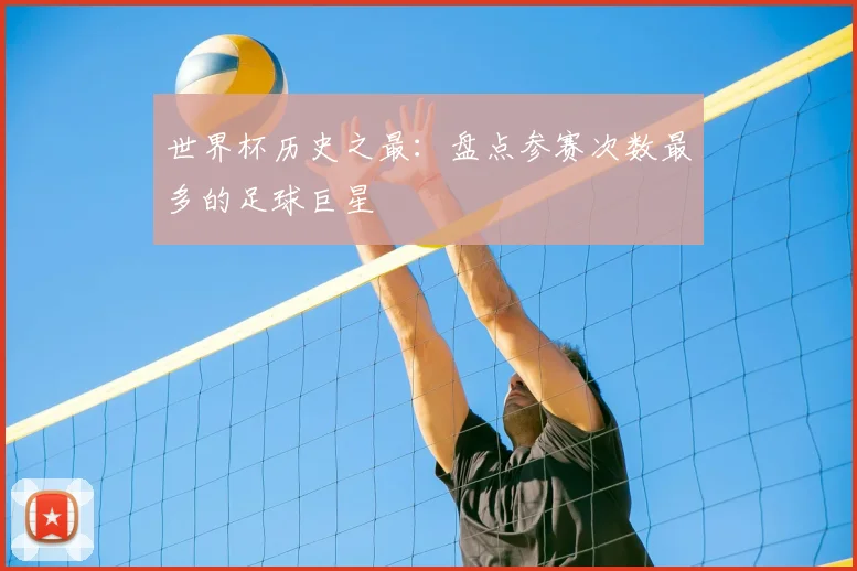 世界杯历史之最:盘点参赛次数最多的足球巨星