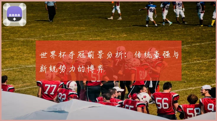 世界杯夺冠前景分析：传统豪强与新锐势力的博弈
