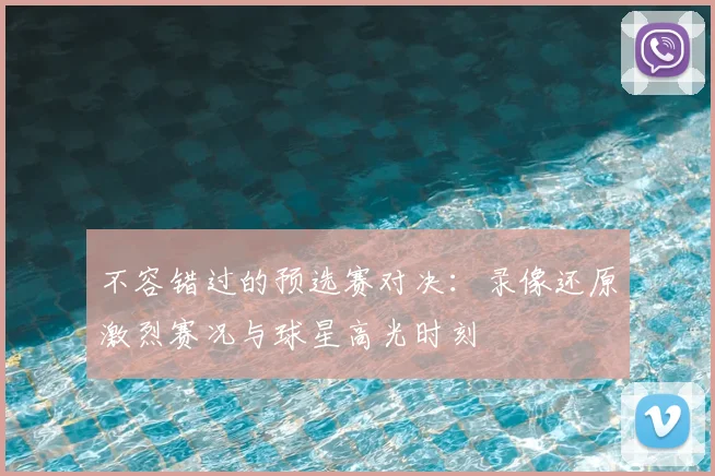 不容错过的预选赛对决：录像还原激烈赛况与球星高光时刻