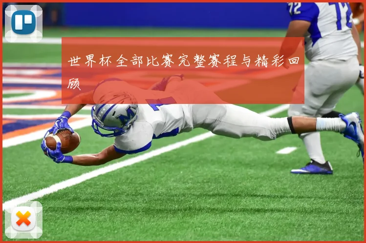 世界杯全部比赛完整赛程与精彩回顾