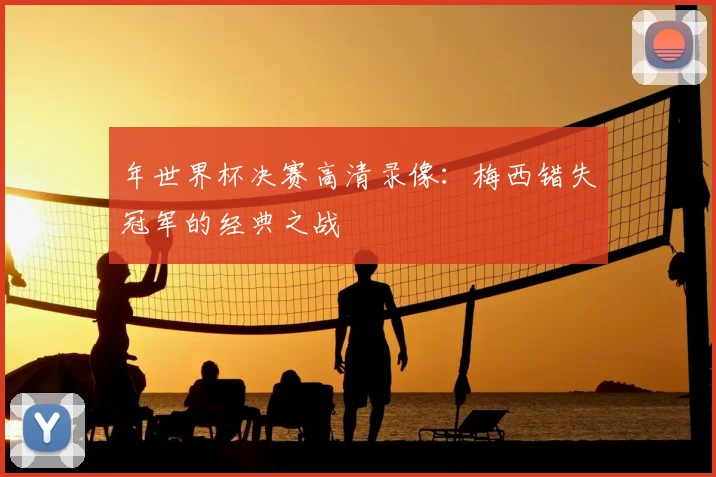 年世界杯决赛高清录像：梅西错失冠军的经典之战