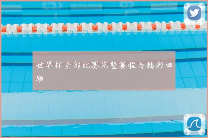 世界杯全部比赛完整赛程与精彩回顾